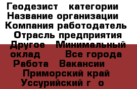 Геодезист 1 категории › Название организации ­ Компания-работодатель › Отрасль предприятия ­ Другое › Минимальный оклад ­ 1 - Все города Работа » Вакансии   . Приморский край,Уссурийский г. о. 